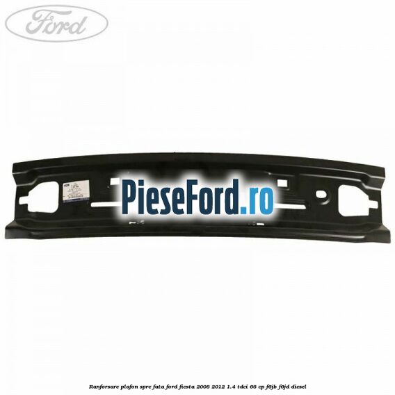 Ranforsare plafon spre fata Ford Fiesta 2008-2012 1.4 TDCi 68 cp F6JB, F6JD diesel