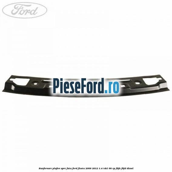 Ranforsare plafon spre fata Ford Fiesta 2008-2012 1.4 TDCi 68 cp F6JB, F6JD diesel
