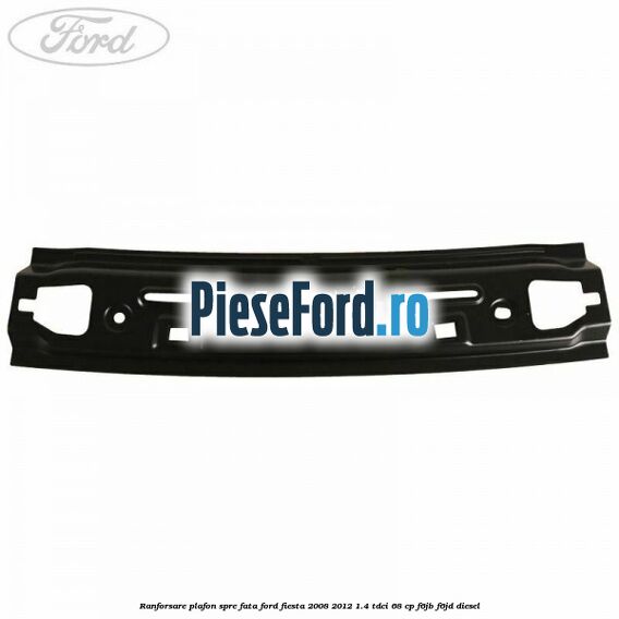 Ranforsare plafon spre fata Ford Fiesta 2008-2012 1.4 TDCi 68 cp F6JB, F6JD diesel