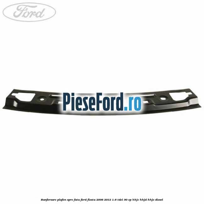 Ranforsare plafon spre fata Ford Fiesta 2008-2012 1.6 TDCi 90 cp HHJC, HHJD, HHJE diesel