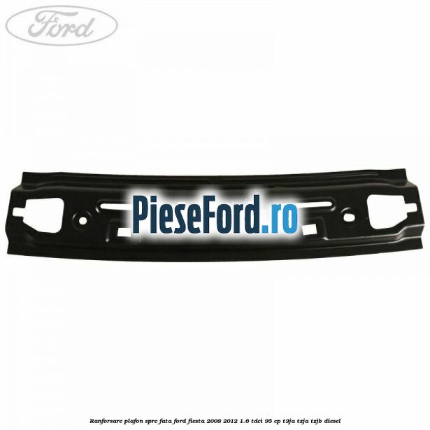 Ranforsare plafon spre fata Ford Fiesta 2008-2012 1.6 TDCi 95 cp Ranforsare plafon spre fata Ford Fiesta 2008-2012 1.6 TDCi 95 cp T3JA, TZJA, TZJB diesel