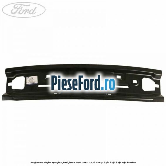 Ranforsare plafon spre fata Ford Fiesta 2008-2012 1.6 Ti 120 cp HXJA, HXJB, HXJE, RVJA benzina
