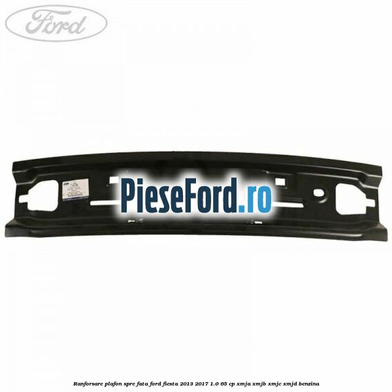 Ranforsare plafon spre fata Ford Fiesta 2013-2017 1.0 65 cp XMJA, XMJB, XMJC, XMJD benzina