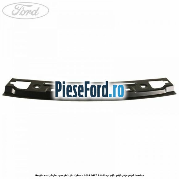 Ranforsare plafon spre fata Ford Fiesta 2013-2017 1.0 80 cp P4JA, P4JB, P4JC, P4JD benzina