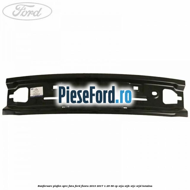 Ranforsare plafon spre fata Ford Fiesta 2013-2017 1.25 60 cp Ranforsare plafon spre fata Ford Fiesta 2013-2017 1.25 60 cp STJA, STJB, STJC, STJD benzina