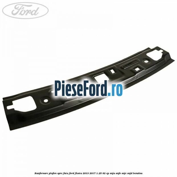 Ranforsare plafon spre fata Ford Fiesta 2013-2017 1.25 82 cp SNJA, SNJB, SNJC, SNJD benzina