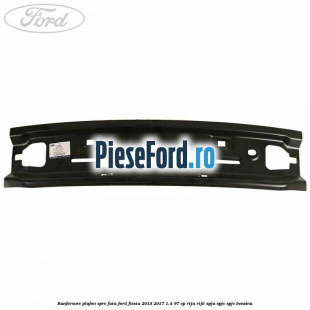 Ranforsare plafon spre fata Ford Fiesta 2013-2017 1.4 97 cp RTJA, RTJB, SPJA, SPJC, SPJE benzina