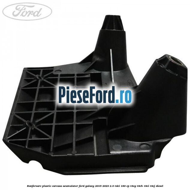 Ranforsare plastic carcasa acumulator Ford Galaxy 2015-2023 2.0 TDCi 180 cp Ranforsare plastic carcasa acumulator Ford Galaxy 2015-2023 2.0 TDCi 180 cp T8CG, T8CH, T8CI, T8CJ diesel