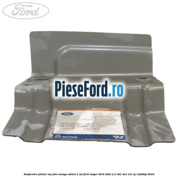 Ranforsare platnic usa fata stanga cabina 2 usi Ford Ranger 2016-2020 2.2 TDCi 4x4 131 cp Ranforsare platnic usa fata stanga cabina 2 usi Ford Ranger 2016-2020 2.2 TDCi 4x4 131 cp T22DD0P diesel