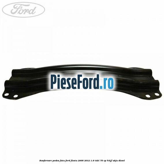 Ranforsare podea fata Ford Fiesta 2008-2012 1.6 TDCi 75 cp HHJF, UBJA diesel