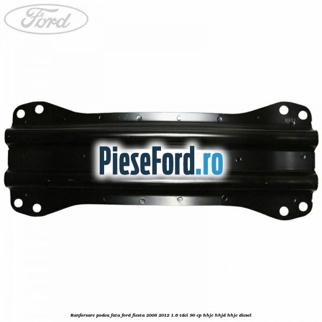 Ranforsare podea fata Ford Fiesta 2008-2012 1.6 TDCi 90 cp HHJC, HHJD, HHJE diesel