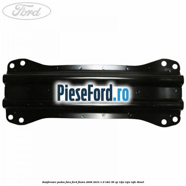 Ranforsare podea fata Ford Fiesta 2008-2012 1.6 TDCi 95 cp Ranforsare podea fata Ford Fiesta 2008-2012 1.6 TDCi 95 cp T3JA, TZJA, TZJB diesel