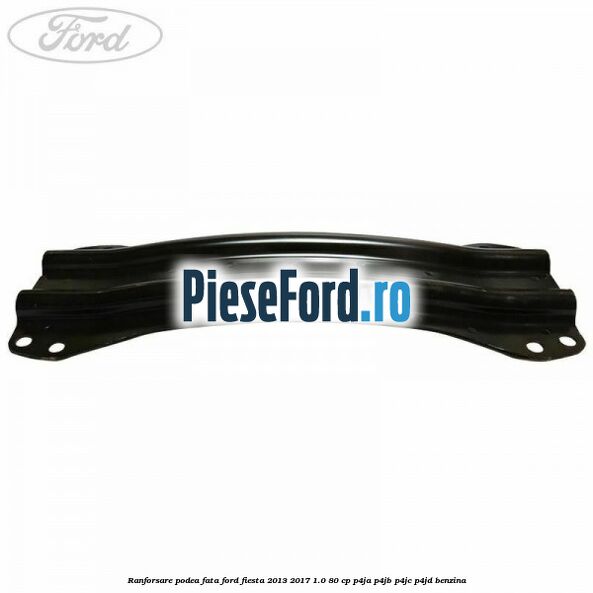Ranforsare podea fata Ford Fiesta 2013-2017 1.0 80 cp P4JA, P4JB, P4JC, P4JD benzina