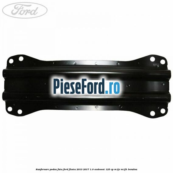Ranforsare podea fata Ford Fiesta 2013-2017 1.0 EcoBoost 125 cp M1JE, M1JH benzina