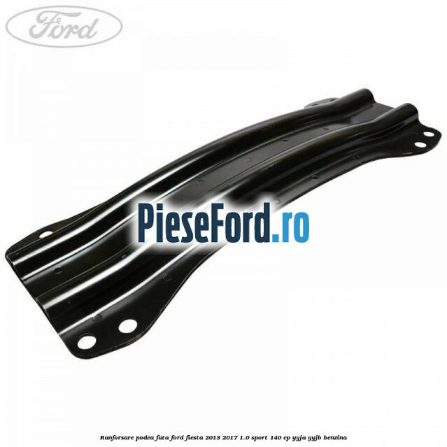 Ranforsare podea fata Ford Fiesta 2013-2017 1.0 Sport 140 cp YYJA, YYJB benzina