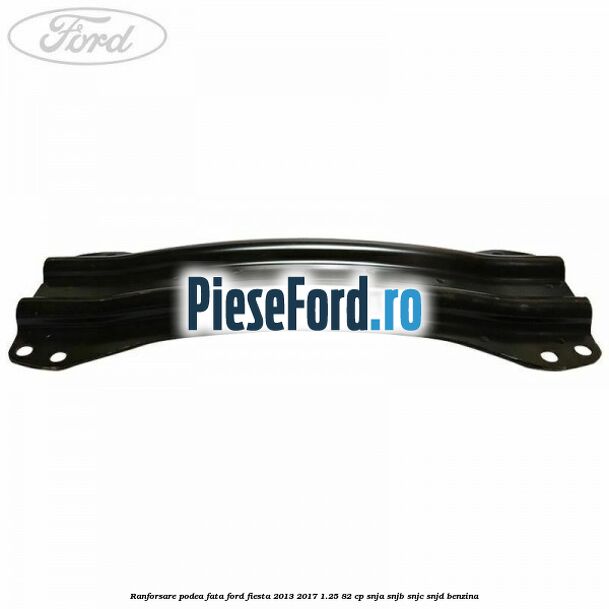 Ranforsare podea fata Ford Fiesta 2013-2017 1.25 82 cp SNJA, SNJB, SNJC, SNJD benzina