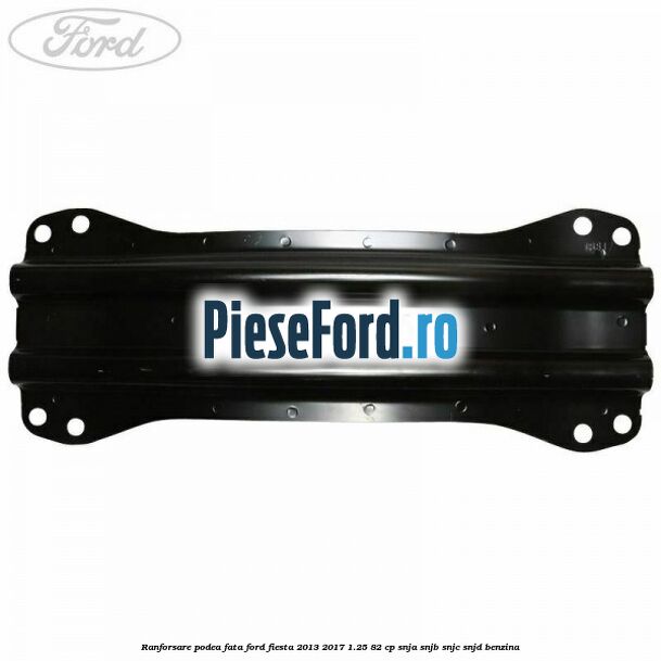 Ranforsare podea fata Ford Fiesta 2013-2017 1.25 82 cp SNJA, SNJB, SNJC, SNJD benzina