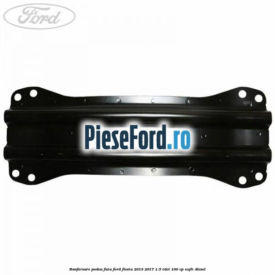 Ranforsare podea fata Ford Fiesta 2013-2017 1.5 TDCi 100 cp XUJH diesel