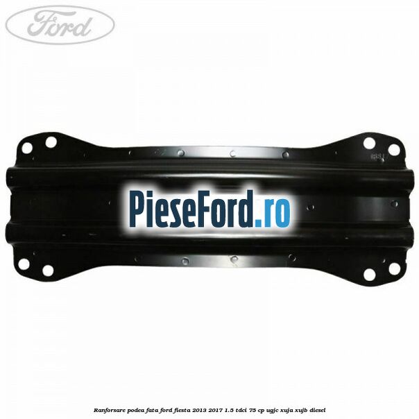 Ranforsare podea fata Ford Fiesta 2013-2017 1.5 TDCi 75 cp Ranforsare podea fata Ford Fiesta 2013-2017 1.5 TDCi 75 cp UGJC, XUJA, XUJB diesel