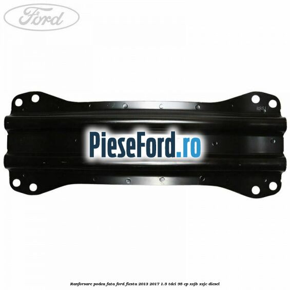 Ranforsare podea fata Ford Fiesta 2013-2017 1.5 TDCi 95 cp XVJB, XVJC diesel