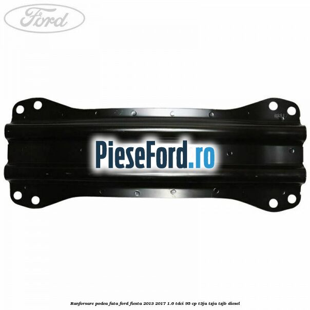 Ranforsare podea fata Ford Fiesta 2013-2017 1.6 TDCi 95 cp T3JA, TZJA, TZJB diesel