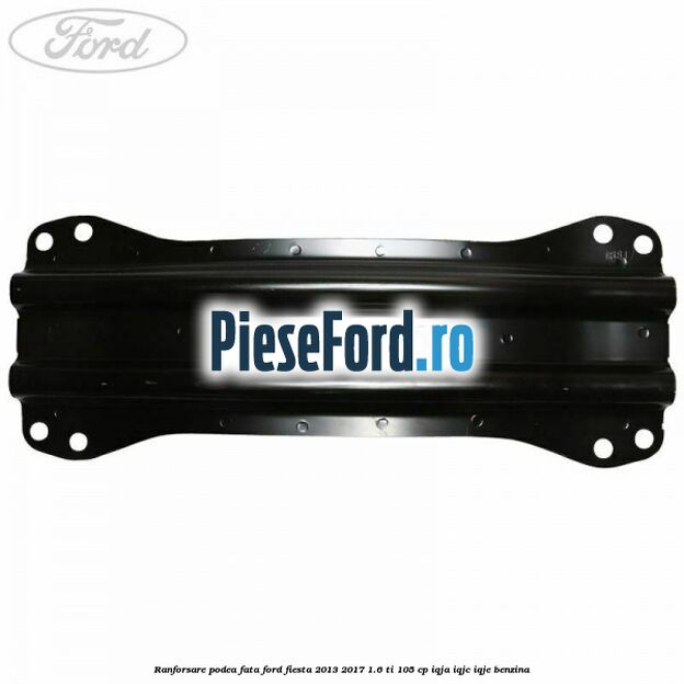 Ranforsare podea fata Ford Fiesta 2013-2017 1.6 Ti 105 cp IQJA, IQJC, IQJE benzina