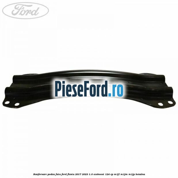 Ranforsare podea fata Ford Fiesta 2017-2023 1.0 EcoBoost 124 cp M1JL, M1JM, M1JP benzina