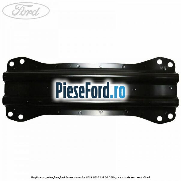 Ranforsare podea fata Ford Tourneo Courier 2014-2018 1.5 TDCi 95 cp XVCA, XVCB, XVCC, XVCD diesel