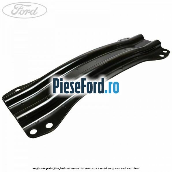 Ranforsare podea fata Ford Tourneo Courier 2014-2018 1.6 TDCi 95 cp T3CA, T3CB, T3CC diesel