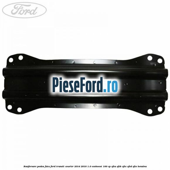 Ranforsare podea fata Ford Transit Courier 2014-2018 1.0 EcoBoost 100 cp SFCA, SFCB, SFCC, SFCD, SFCE benzina