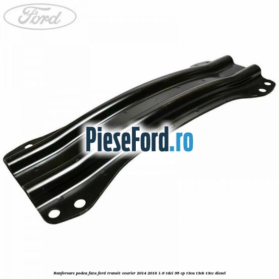 Ranforsare podea fata Ford Transit Courier 2014-2018 1.6 TDCi 95 cp T3CA, T3CB, T3CC diesel
