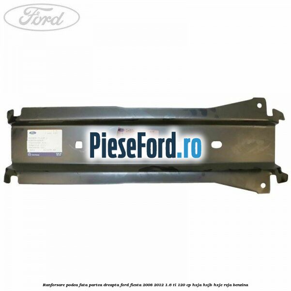 Ranforsare podea fata partea dreapta Ford Fiesta 2008-2012 1.6 Ti 120 cp HXJA, HXJB, HXJE, RVJA benzina