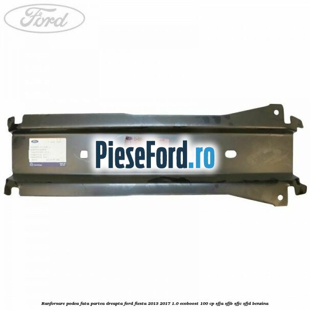 Ranforsare podea fata partea dreapta Ford Fiesta 2013-2017 1.0 EcoBoost 100 cp SFJA, SFJB, SFJC, SFJD benzina