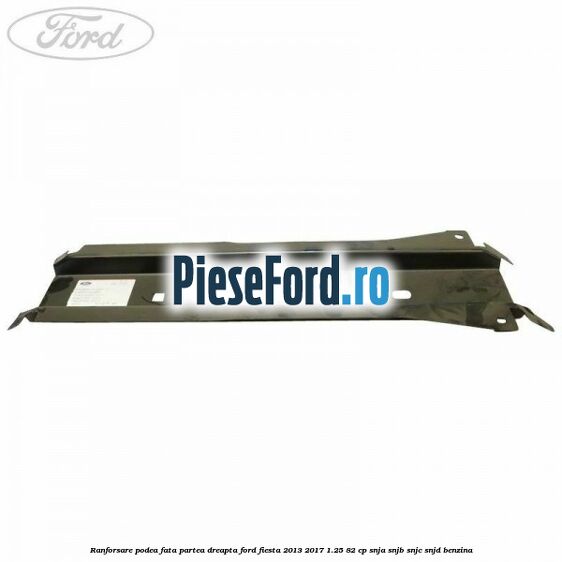 Ranforsare podea fata partea dreapta Ford Fiesta 2013-2017 1.25 82 cp SNJA, SNJB, SNJC, SNJD benzina