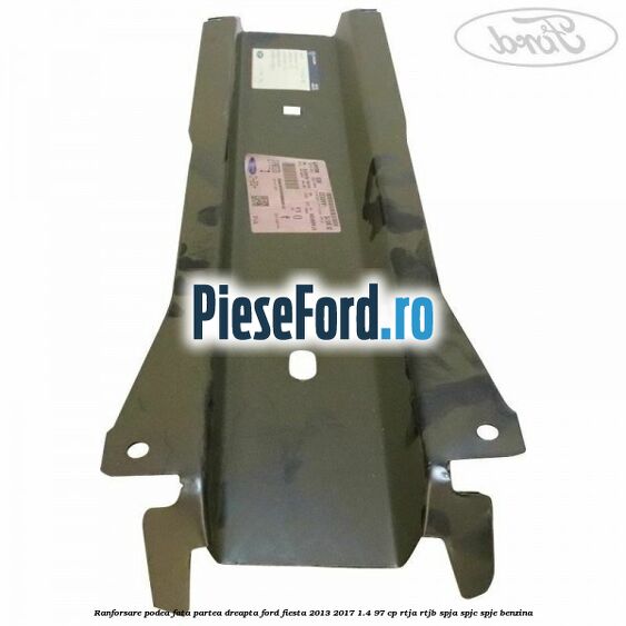 Ranforsare podea fata partea dreapta Ford Fiesta 2013-2017 1.4 97 cp RTJA, RTJB, SPJA, SPJC, SPJE benzina
