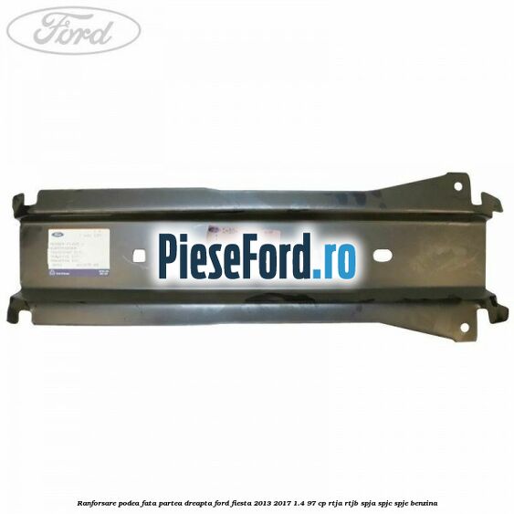 Ranforsare podea fata partea dreapta Ford Fiesta 2013-2017 1.4 97 cp RTJA, RTJB, SPJA, SPJC, SPJE benzina