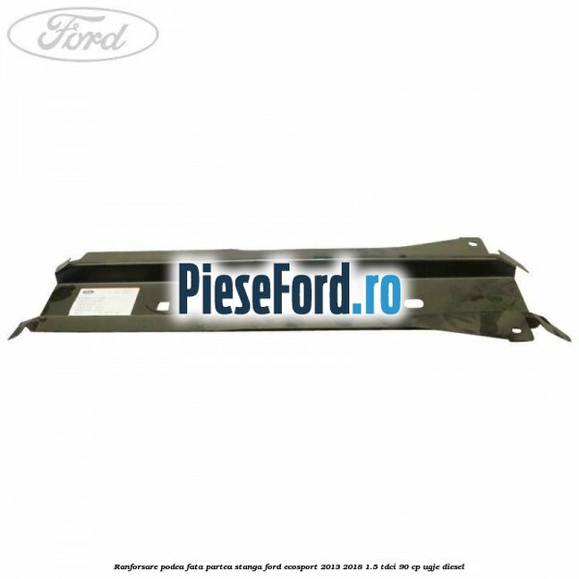 Ranforsare podea fata partea stanga Ford EcoSport 2013-2018 1.5 TDCi 90 cp UGJE diesel