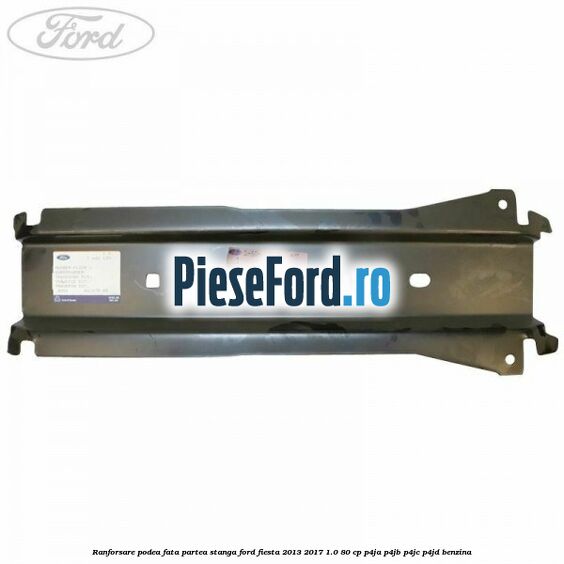 Ranforsare podea fata partea stanga Ford Fiesta 2013-2017 1.0 80 cp Ranforsare podea fata partea stanga Ford Fiesta 2013-2017 1.0 80 cp P4JA, P4JB, P4JC, P4JD benzina