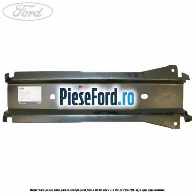 Ranforsare podea fata partea stanga Ford Fiesta 2013-2017 1.4 97 cp RTJA, RTJB, SPJA, SPJC, SPJE benzina