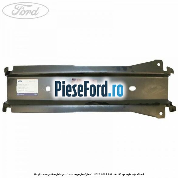 Ranforsare podea fata partea stanga Ford Fiesta 2013-2017 1.5 TDCi 95 cp XVJB, XVJC diesel