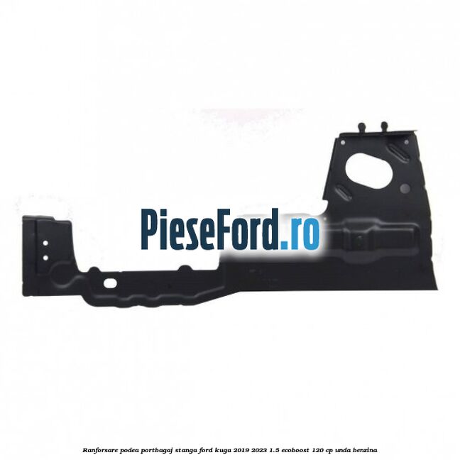 Ranforsare podea portbagaj stanga Ford Kuga 2019-2023 1.5 EcoBoost 120 cp UNDA benzina