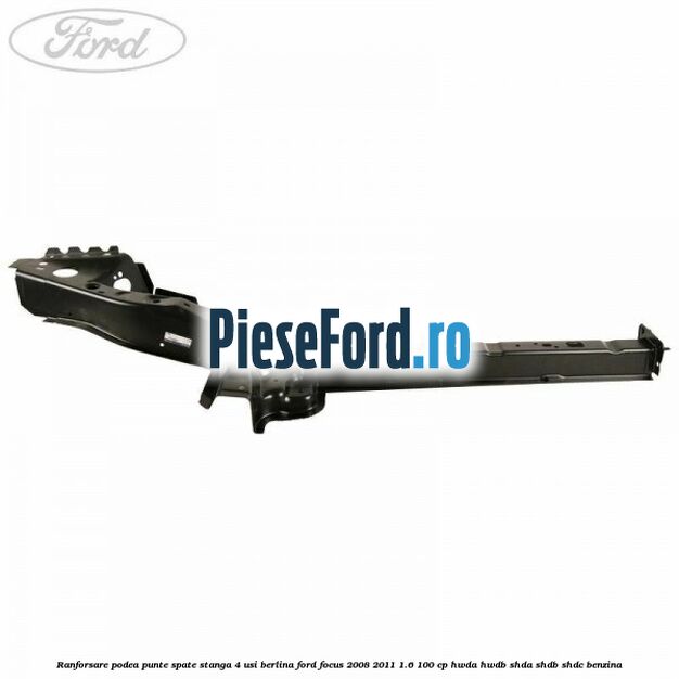 Ranforsare podea punte spate stanga 4 usi berlina Ford Focus 2008-2011 1.6 100 cp HWDA, HWDB, SHDA, SHDB, SHDC benzina
