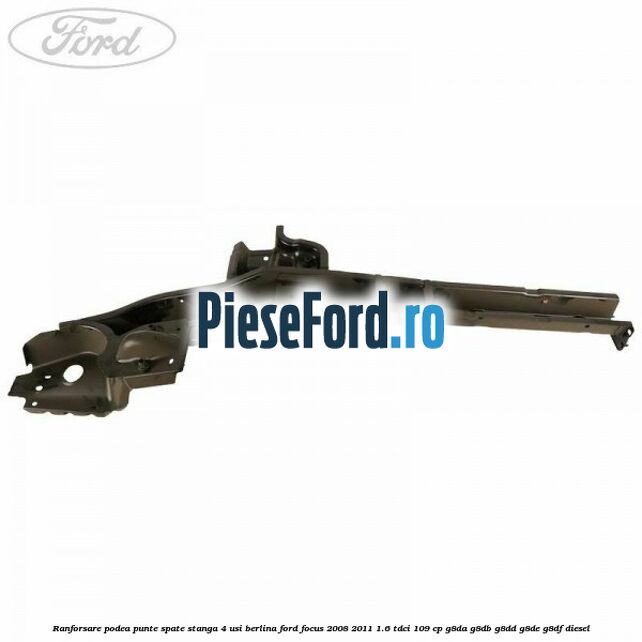 Ranforsare podea punte spate stanga 4 usi berlina Ford Focus 2008-2011 1.6 TDCi 109 cp G8DA, G8DB, G8DD, G8DE, G8DF diesel