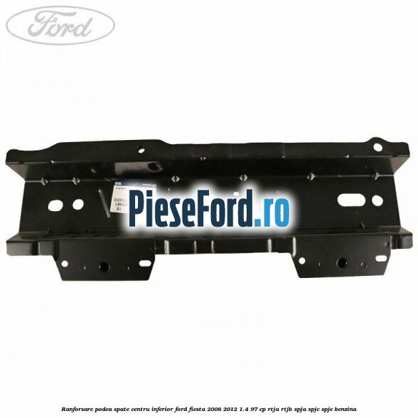 Ranforsare podea spate centru inferior Ford Fiesta 2008-2012 1.4 97 cp RTJA, RTJB, SPJA, SPJC, SPJE benzina