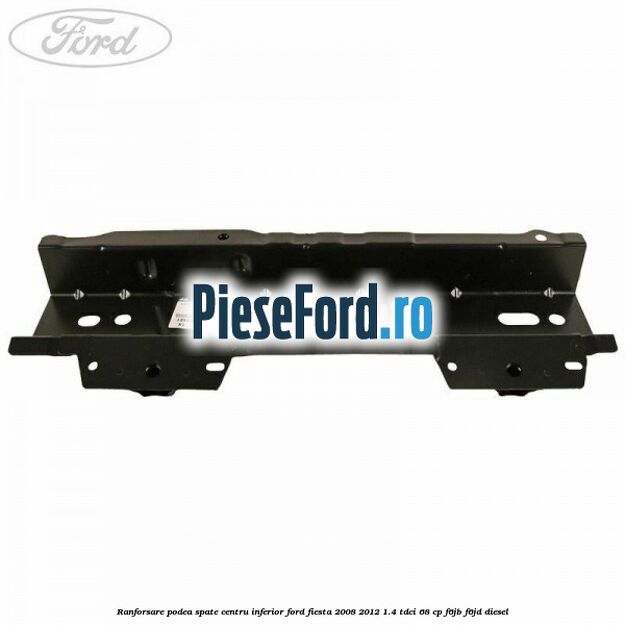 Ranforsare podea spate centru inferior Ford Fiesta 2008-2012 1.4 TDCi 68 cp F6JB, F6JD diesel