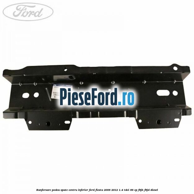 Ranforsare podea spate centru inferior Ford Fiesta 2008-2012 1.4 TDCi 68 cp F6JB, F6JD diesel