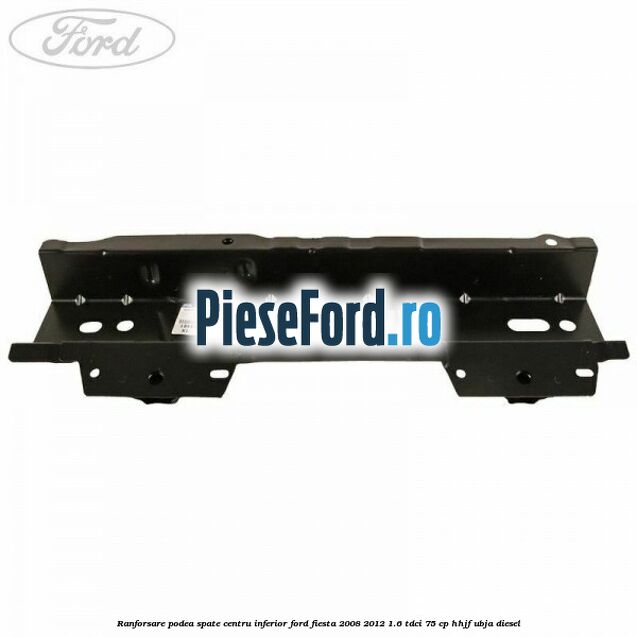 Ranforsare podea spate centru inferior Ford Fiesta 2008-2012 1.6 TDCi 75 cp HHJF, UBJA diesel
