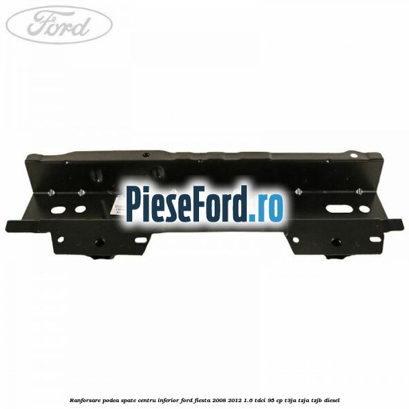 Ranforsare podea spate centru inferior Ford Fiesta 2008-2012 1.6 TDCi 95 cp T3JA, TZJA, TZJB diesel