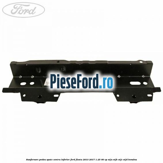 Ranforsare podea spate centru inferior Ford Fiesta 2013-2017 1.25 60 cp STJA, STJB, STJC, STJD benzina