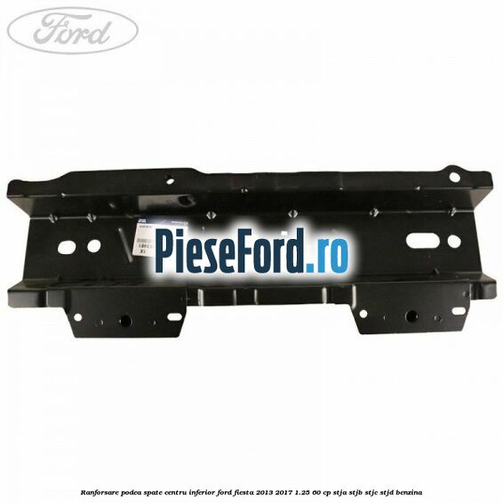 Ranforsare podea spate centru inferior Ford Fiesta 2013-2017 1.25 60 cp STJA, STJB, STJC, STJD benzina